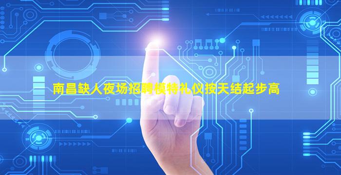 南昌缺人夜场招聘模特礼仪按天结起步高