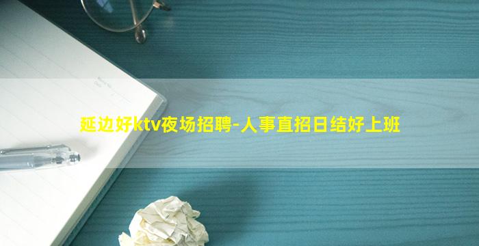 延边好ktv夜场招聘-人事直招日结好上班