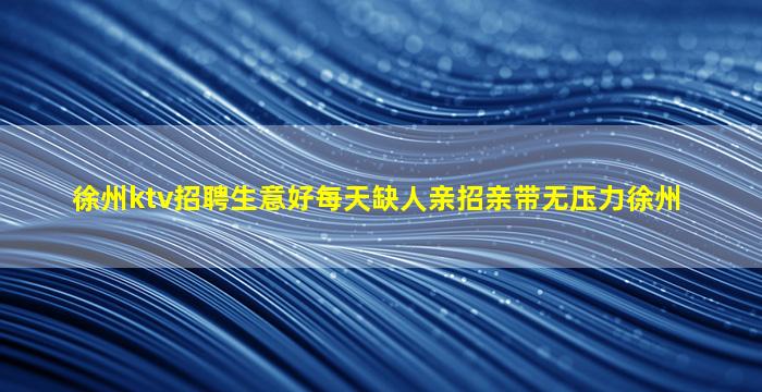 徐州ktv招聘生意好每天缺人亲招亲带无压力徐州