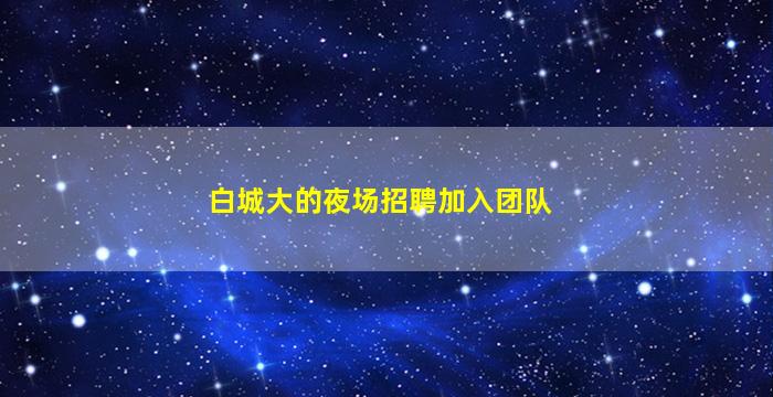 白城大的夜场招聘加入团队